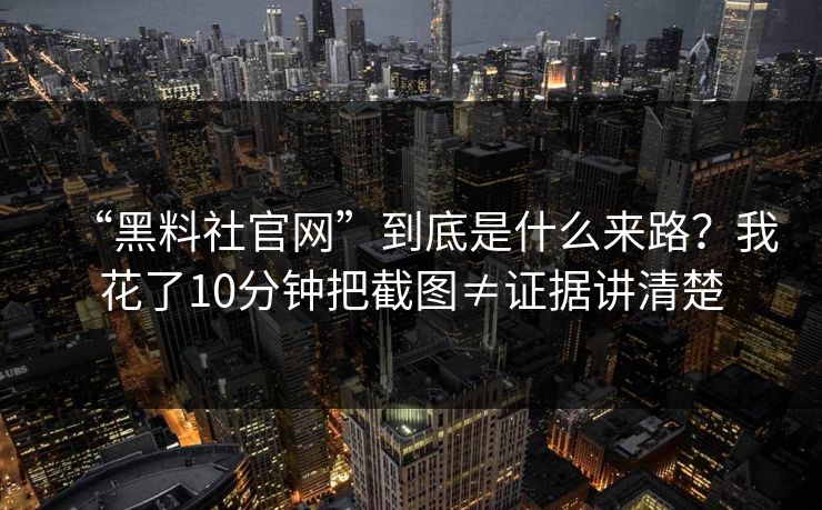 “黑料社官网”到底是什么来路？我花了10分钟把截图≠证据讲清楚