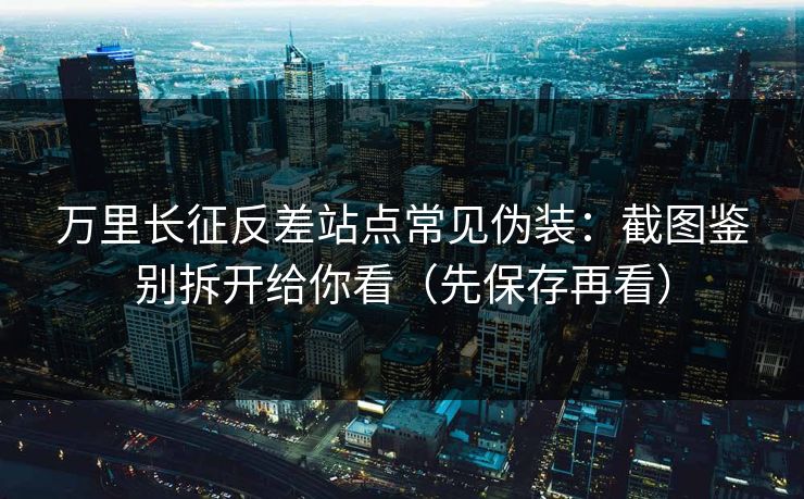 万里长征反差站点常见伪装：截图鉴别拆开给你看（先保存再看）