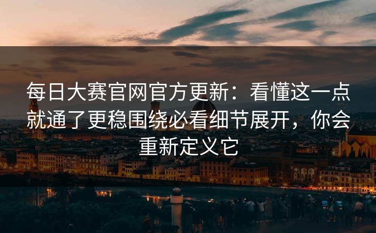 每日大赛官网官方更新:看懂这一点就通了更稳围绕必看细节展开,你会重新定义它 每日大赛官网官方更新:看懂这一点就通了更稳围绕必看细节展开,你会重新定义它