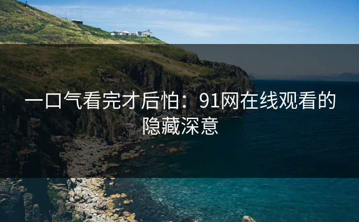 一口气看完才后怕：91网在线观看的隐藏深意