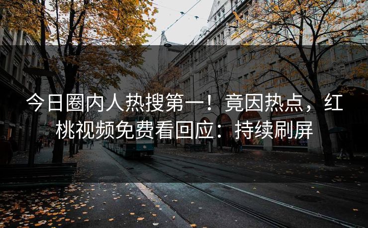 今日圈内人热搜第一!竟因热点,红桃视频免费看回应:持续刷屏