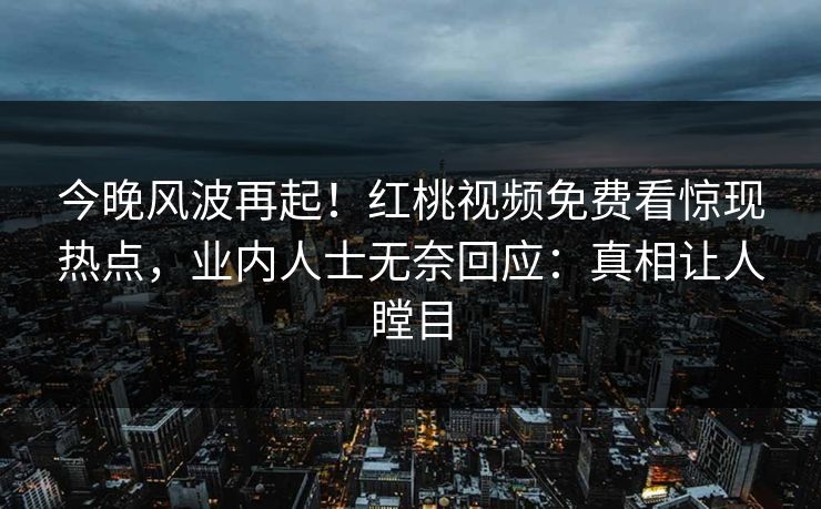 今晚风波再起!红桃视频免费看惊现热点,业内人士无奈回应:真相让人瞠目
