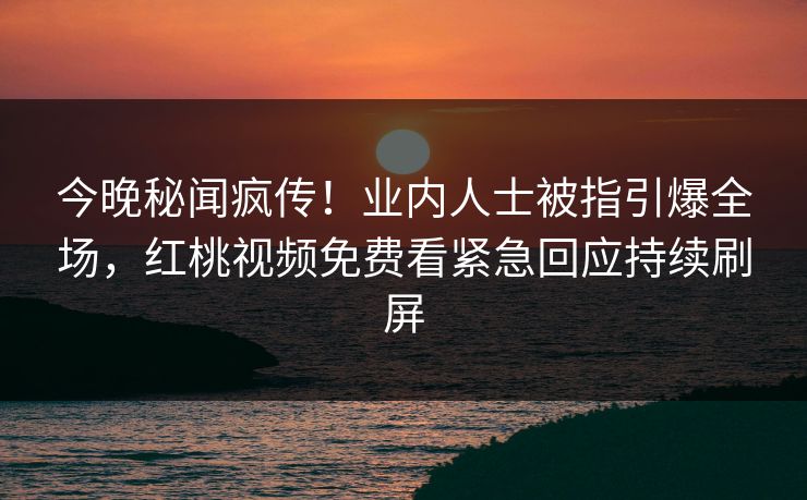 今晚秘闻疯传!业内人士被指引爆全场,红桃视频免费看紧急回应持续刷屏