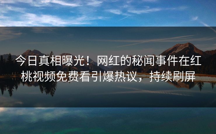今日真相曝光!网红的秘闻事件在红桃视频免费看引爆热议,持续刷屏