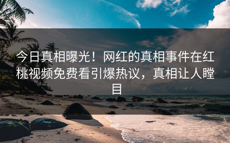 今日真相曝光!网红的真相事件在红桃视频免费看引爆热议,真相让人瞠目