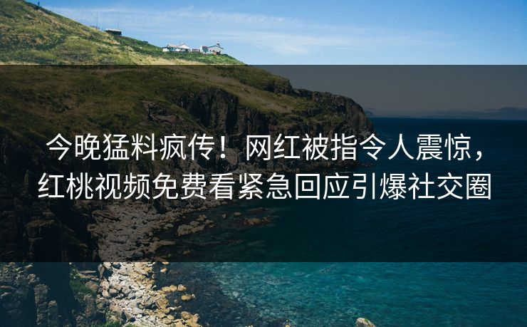 今晚猛料疯传!网红被指令人震惊,红桃视频免费看紧急回应引爆社交圈