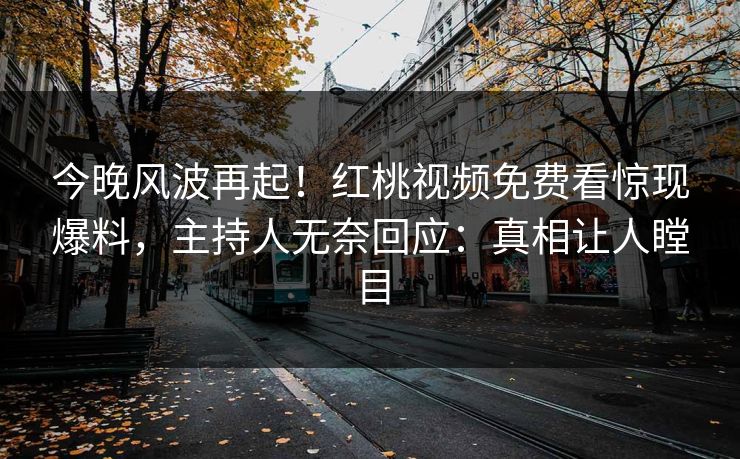 今晚风波再起!红桃视频免费看惊现爆料,主持人无奈回应:真相让人瞠目