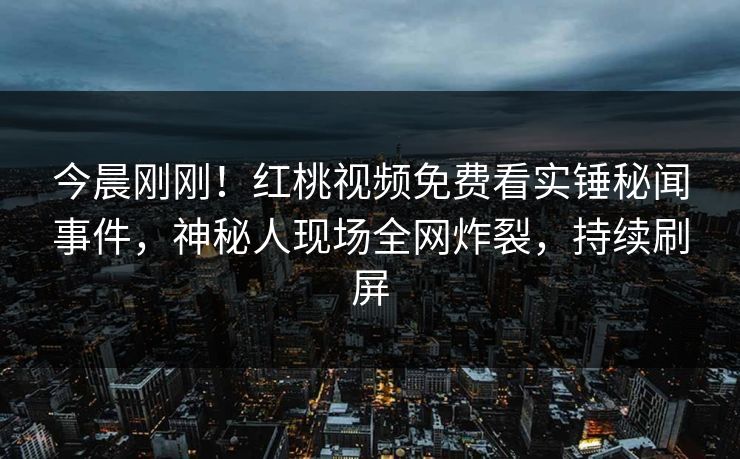 今晨刚刚!红桃视频免费看实锤秘闻事件,神秘人现场全网炸裂,持续刷屏 今晨刚刚!红桃视频免费看实锤秘闻事件,神秘人现场全网炸裂,持续刷屏