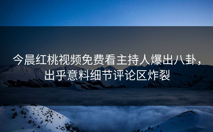 今晨红桃视频免费看主持人爆出八卦,出乎意料细节评论区炸裂 今晨红桃视频免费看主持人爆出八卦,出乎意料细节评论区炸裂