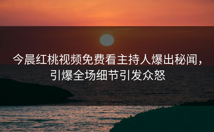 今晨红桃视频免费看主持人爆出秘闻,引爆全场细节引发众怒 今晨红桃视频免费看主持人爆出秘闻,引爆全场细节引发众怒