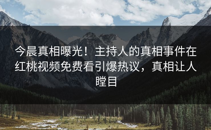 今晨真相曝光!主持人的真相事件在红桃视频免费看引爆热议,真相让人瞠目 今晨真相曝光!主持人的真相事件在红桃视频免费看引爆热议,真相让人瞠目