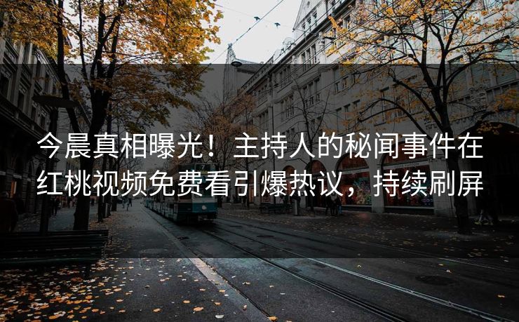 今晨真相曝光!主持人的秘闻事件在红桃视频免费看引爆热议,持续刷屏 今晨真相曝光!主持人的秘闻事件在红桃视频免费看引爆热议,持续刷屏