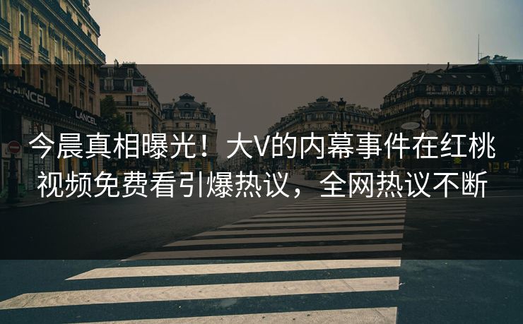 今晨真相曝光!大V的内幕事件在红桃视频免费看引爆热议,全网热议不断 今晨真相曝光!大V的内幕事件在红桃视频免费看引爆热议,全网热议不断