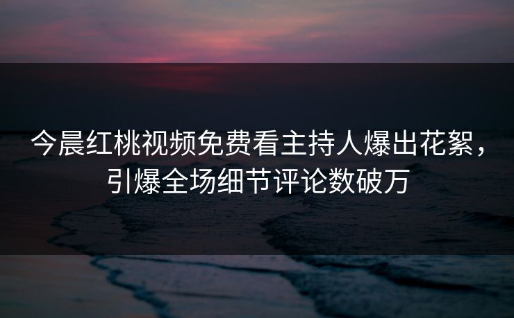 今晨红桃视频免费看主持人爆出花絮,引爆全场细节评论数破万