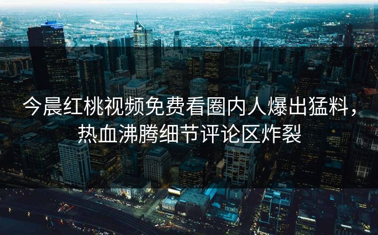 今晨红桃视频免费看圈内人爆出猛料,热血沸腾细节评论区炸裂