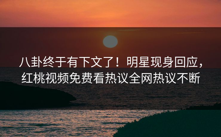 八卦终于有下文了!明星现身回应,红桃视频免费看热议全网热议不断