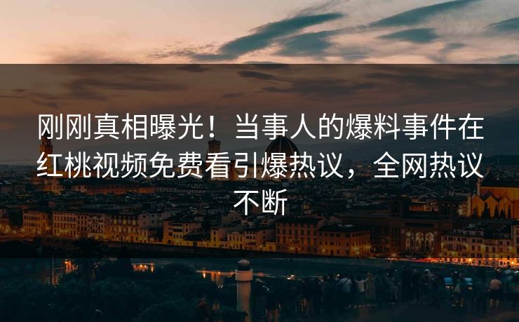 刚刚真相曝光!当事人的爆料事件在红桃视频免费看引爆热议,全网热议不断