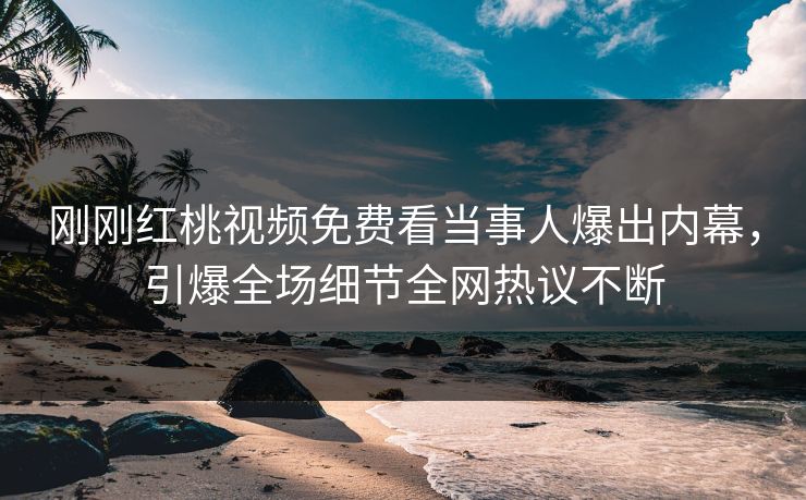 刚刚红桃视频免费看当事人爆出内幕,引爆全场细节全网热议不断