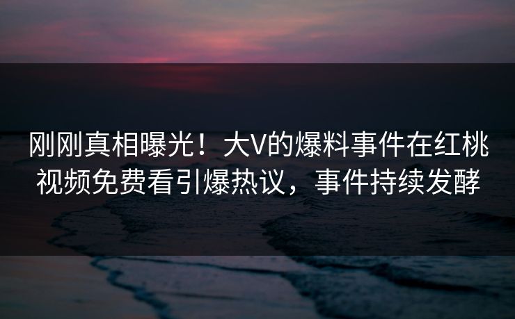 刚刚真相曝光!大V的爆料事件在红桃视频免费看引爆热议,事件持续发酵