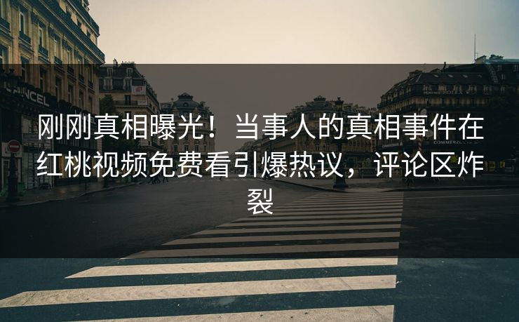 刚刚真相曝光!当事人的真相事件在红桃视频免费看引爆热议,评论区炸裂