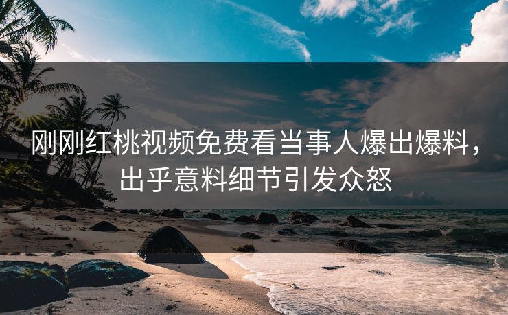 刚刚红桃视频免费看当事人爆出爆料,出乎意料细节引发众怒