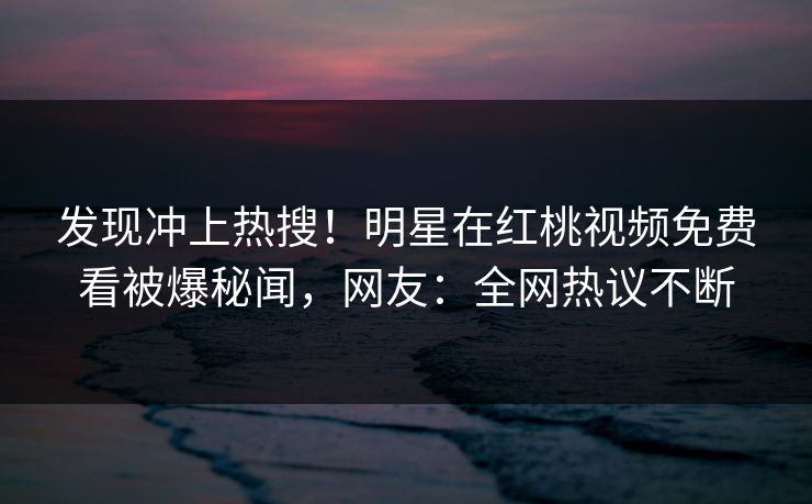 发现冲上热搜!明星在红桃视频免费看被爆秘闻,网友:全网热议不断