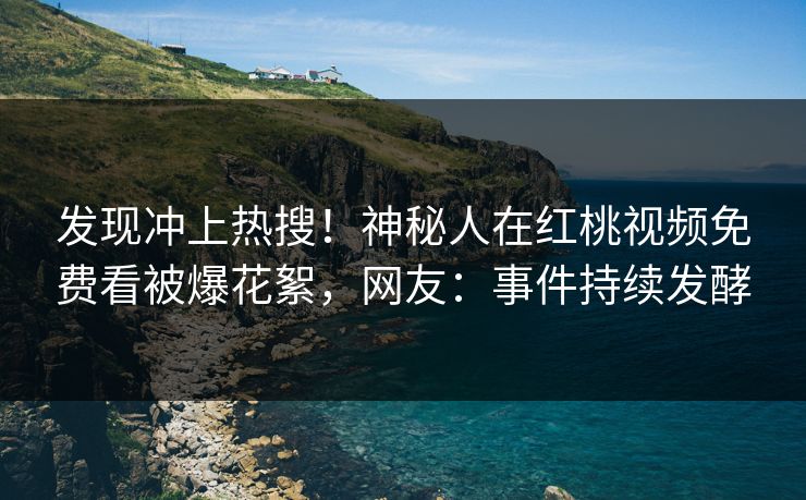 发现冲上热搜!神秘人在红桃视频免费看被爆花絮,网友:事件持续发酵 发现冲上热搜!神秘人在红桃视频免费看被爆花絮,网友:事件持续发酵