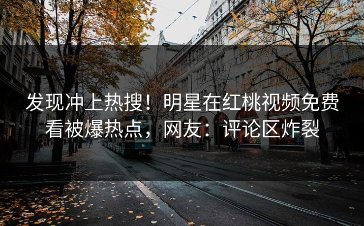 发现冲上热搜!明星在红桃视频免费看被爆热点,网友:评论区炸裂