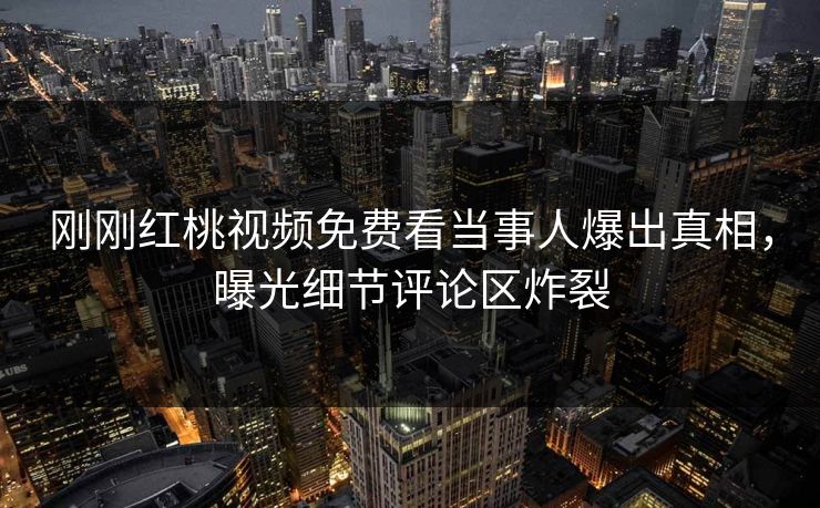 刚刚红桃视频免费看当事人爆出真相,曝光细节评论区炸裂