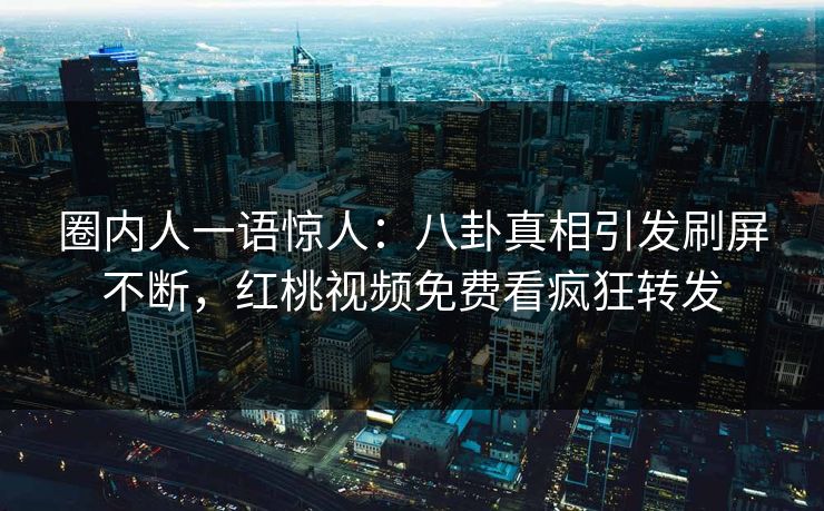 圈内人一语惊人:八卦真相引发刷屏不断,红桃视频免费看疯狂转发 圈内人一语惊人:八卦真相引发刷屏不断,红桃视频免费看疯狂转发