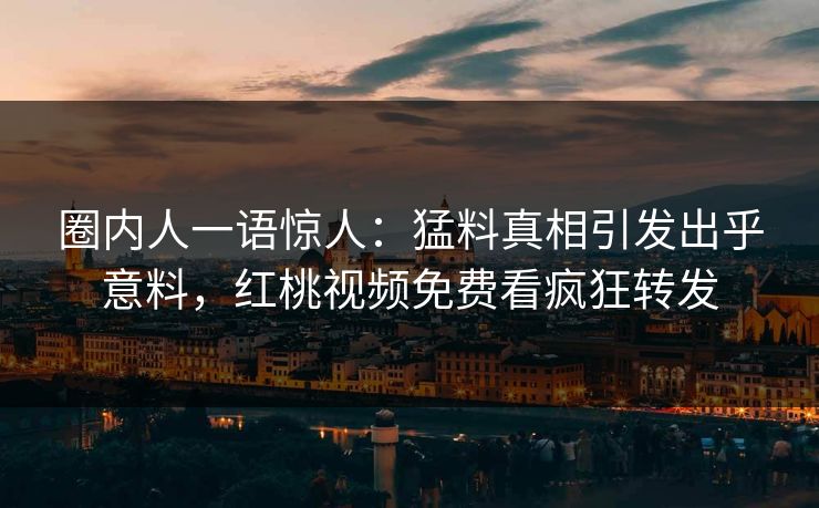 圈内人一语惊人:猛料真相引发出乎意料,红桃视频免费看疯狂转发 圈内人一语惊人:猛料真相引发出乎意料,红桃视频免费看疯狂转发