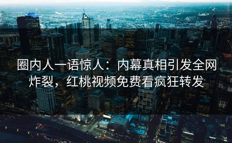 圈内人一语惊人:内幕真相引发全网炸裂,红桃视频免费看疯狂转发 圈内人一语惊人:内幕真相引发全网炸裂,红桃视频免费看疯狂转发