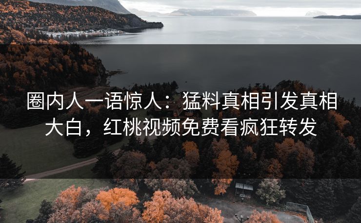 圈内人一语惊人:猛料真相引发真相大白,红桃视频免费看疯狂转发 圈内人一语惊人:猛料真相引发真相大白,红桃视频免费看疯狂转发