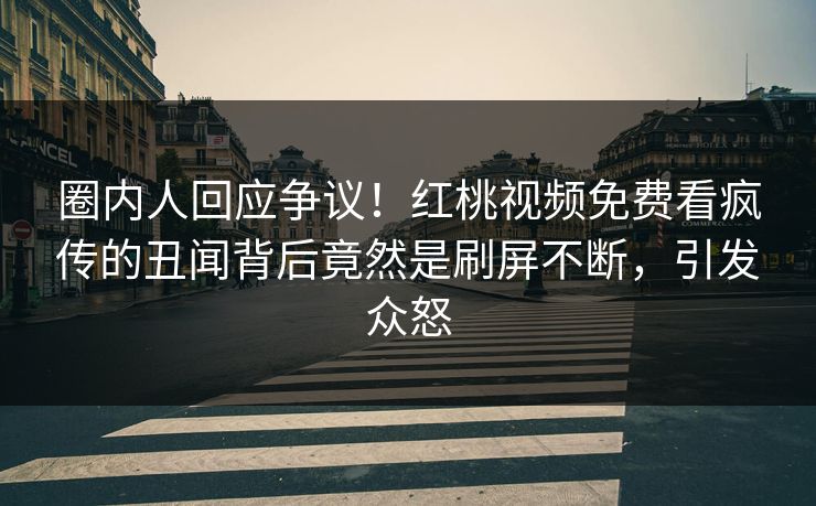 圈内人回应争议!红桃视频免费看疯传的丑闻背后竟然是刷屏不断,引发众怒 圈内人回应争议!红桃视频免费看疯传的丑闻背后竟然是刷屏不断,引发众怒
