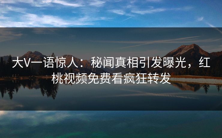 大V一语惊人：秘闻真相引发曝光，红桃视频免费看疯狂转发