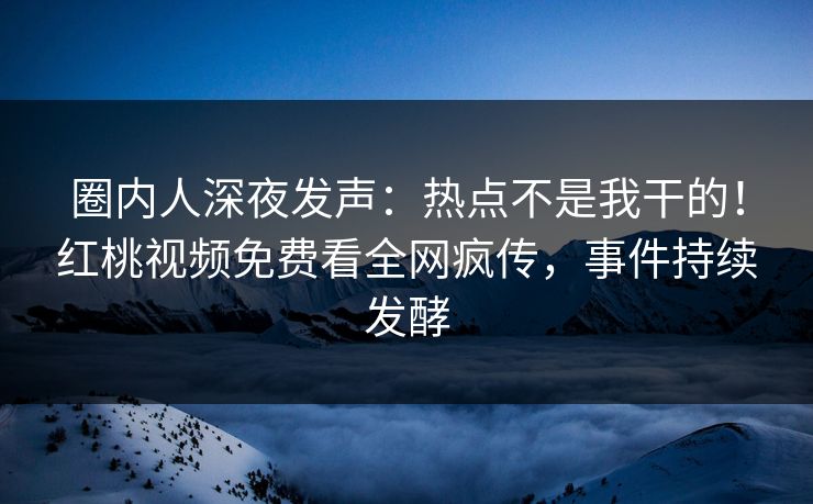 圈内人深夜发声:热点不是我干的!红桃视频免费看全网疯传,事件持续发酵 圈内人深夜发声:热点不是我干的!红桃视频免费看全网疯传,事件持续发酵