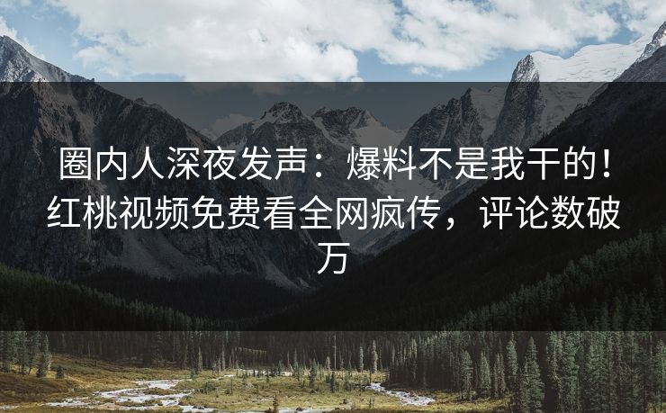 圈内人深夜发声:爆料不是我干的!红桃视频免费看全网疯传,评论数破万 圈内人深夜发声:爆料不是我干的!红桃视频免费看全网疯传,评论数破万