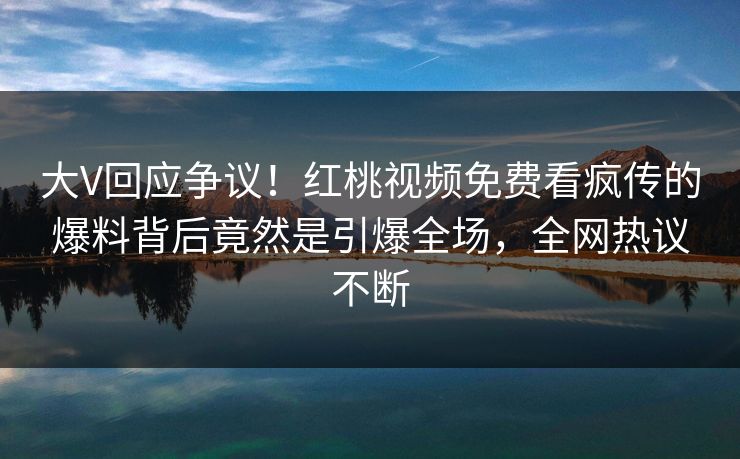 大V回应争议!红桃视频免费看疯传的爆料背后竟然是引爆全场,全网热议不断 大V回应争议!红桃视频免费看疯传的爆料背后竟然是引爆全场,全网热议不断