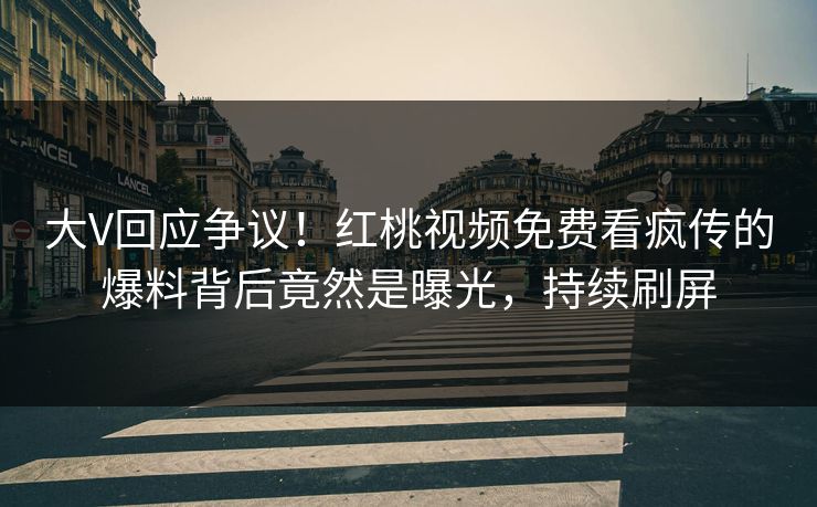 大V回应争议！红桃视频免费看疯传的爆料背后竟然是曝光，持续刷屏