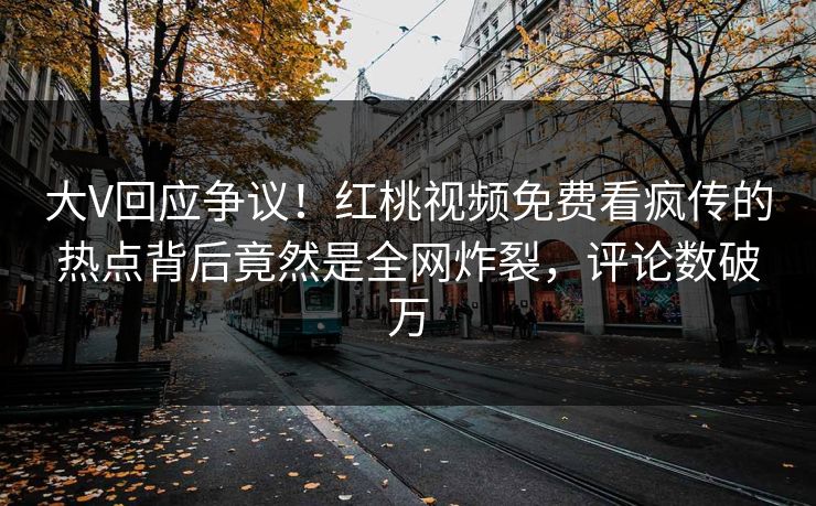 大V回应争议！红桃视频免费看疯传的热点背后竟然是全网炸裂，评论数破万