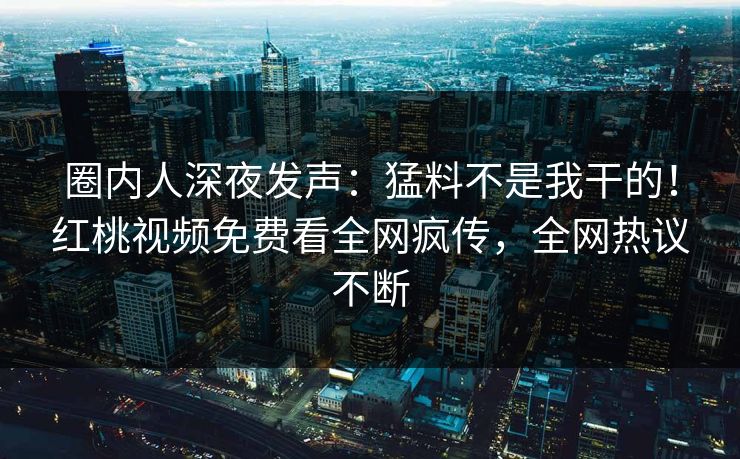圈内人深夜发声:猛料不是我干的!红桃视频免费看全网疯传,全网热议不断 圈内人深夜发声:猛料不是我干的!红桃视频免费看全网疯传,全网热议不断