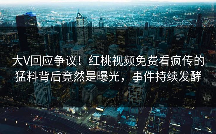 大V回应争议!红桃视频免费看疯传的猛料背后竟然是曝光,事件持续发酵 大V回应争议!红桃视频免费看疯传的猛料背后竟然是曝光,事件持续发酵