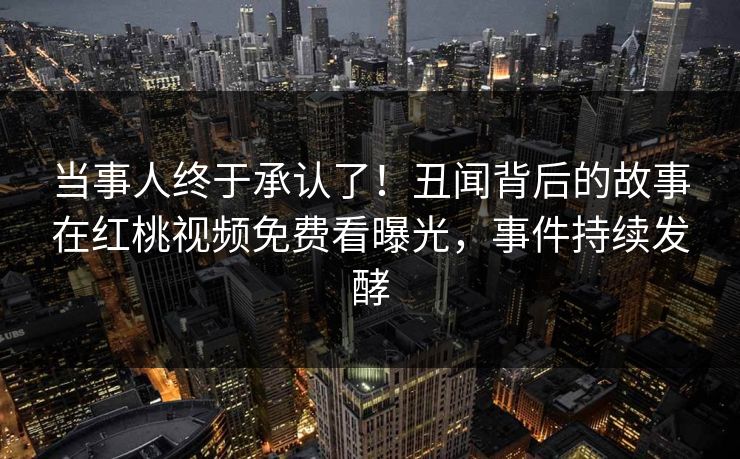 当事人终于承认了!丑闻背后的故事在红桃视频免费看曝光,事件持续发酵