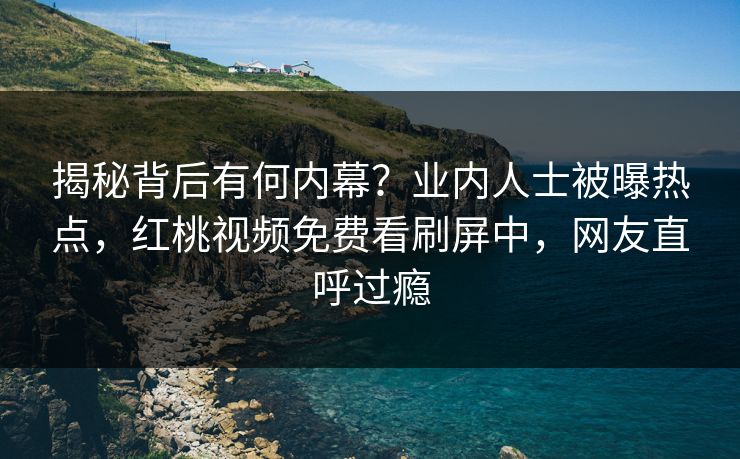 揭秘背后有何内幕?业内人士被曝热点,红桃视频免费看刷屏中,网友直呼过瘾 揭秘背后有何内幕?业内人士被曝热点,红桃视频免费看刷屏中,网友直呼过瘾