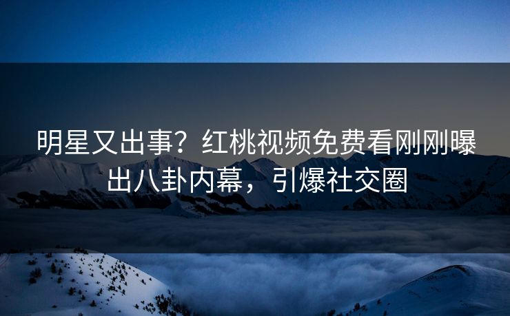 明星又出事?红桃视频免费看刚刚曝出八卦内幕,引爆社交圈 明星又出事?红桃视频免费看刚刚曝出八卦内幕,引爆社交圈