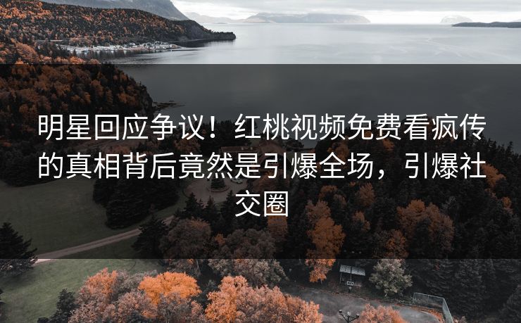 明星回应争议!红桃视频免费看疯传的真相背后竟然是引爆全场,引爆社交圈 明星回应争议!红桃视频免费看疯传的真相背后竟然是引爆全场,引爆社交圈