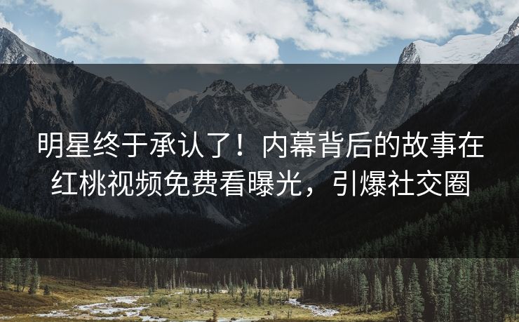 明星终于承认了!内幕背后的故事在红桃视频免费看曝光,引爆社交圈 明星终于承认了!内幕背后的故事在红桃视频免费看曝光,引爆社交圈