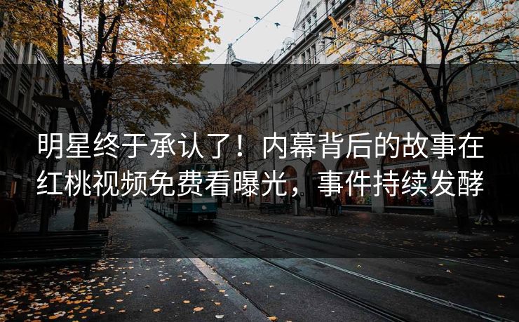 明星终于承认了!内幕背后的故事在红桃视频免费看曝光,事件持续发酵 明星终于承认了!内幕背后的故事在红桃视频免费看曝光,事件持续发酵