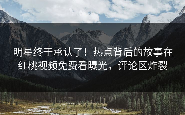 明星终于承认了!热点背后的故事在红桃视频免费看曝光,评论区炸裂 明星终于承认了!热点背后的故事在红桃视频免费看曝光,评论区炸裂