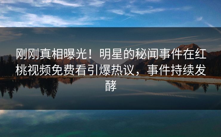 刚刚真相曝光!明星的秘闻事件在红桃视频免费看引爆热议,事件持续发酵